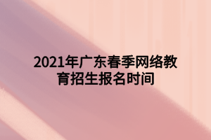 2021年广东春季网络教育招生报名时间