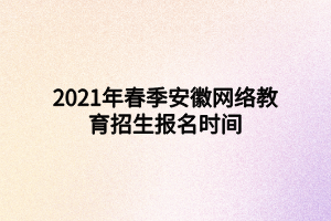 2021年春季安徽网络教育招生报名时间