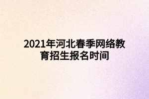 2021年河北春季网络教育招生报名时间