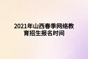 2021年山西春季网络教育招生报名时间