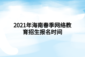 2021年海南春季网络教育招生报名时间