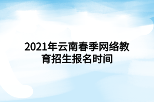 2021年云南春季网络教育招生报名时间