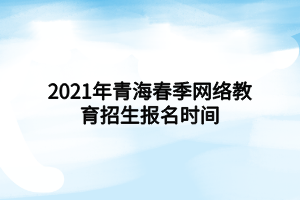 2021年青海春季网络教育招生报名时间