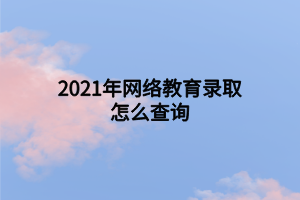 2021年网络教育录取怎么查询