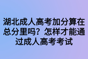 湖北成人高考加分算在总分里吗？怎样才能通过成人高考考试