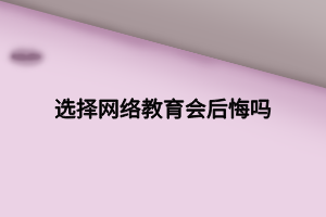 选择网络教育会后悔吗