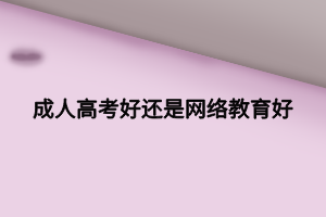 成人高考好还是网络教育好