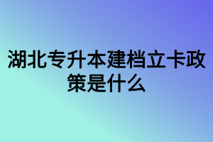 湖北专升本建档立卡政策是什么