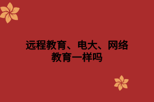 远程教育、电大、网络教育一样吗