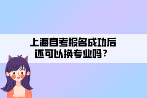 上海自考报名成功后还可以换专业吗？