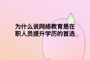 为什么说网络教育是在职人员提升学历的首选