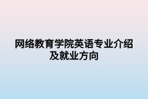 网络教育学院英语专业介绍及就业方向