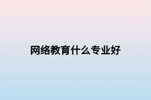 网络教育什么专业好