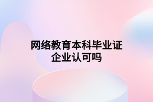 网络教育本科毕业证企业认可吗