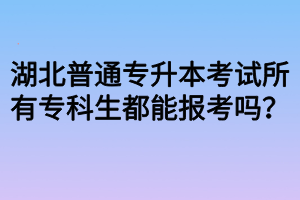 湖北普通专升本考试所有专科生都能报考吗？