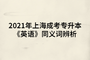 2021年上海成考专升本《英语》同义词辨析 (1)