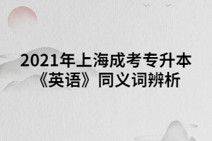 2021年上海成考专升本《英语》同义词辨析 (3)