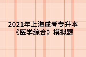 2021年上海成考专升本《医学综合》模拟题