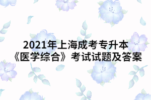 2021年上海成考专升本《医学综合》考试试题及答案 (10)