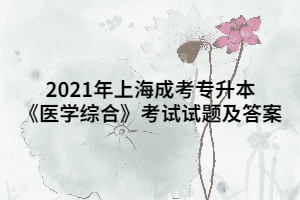 2021年上海成考专升本《医学综合》考试试题及答案 (12)