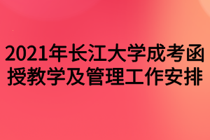 2021年长江大学成考函授教学及管理工作安排