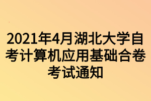 2021年4月湖北大学自考计算机应用基础合卷考试通知