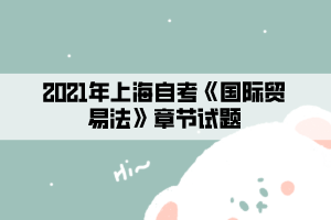 2021年上海自考《国际贸易法》章节试题