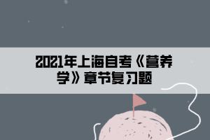 2021年上海自考《营养学》章节复习题