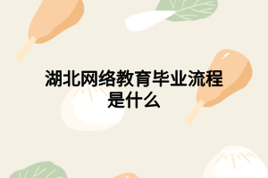 湖北网络教育毕业流程是什么