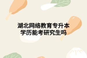 湖北网络教育专升本学历能考研究生吗