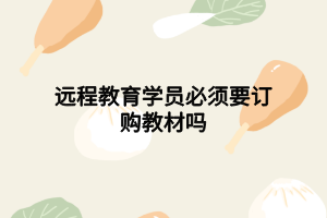 远程教育学员必须要订购教材吗