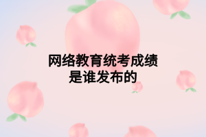 网络教育统考成绩是谁发布的