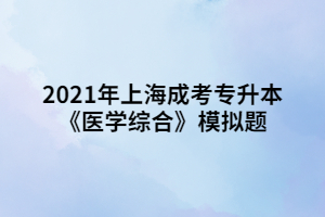 2021年上海成考专升本《医学综合》模拟题 (1)