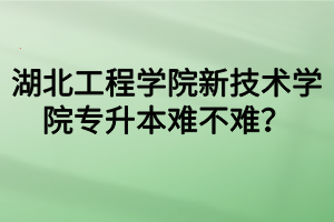 湖北工程学院新技术学院专升本难不难？