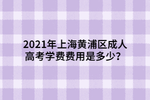 2021年上海黄浦区成人高考学费费用是多少？