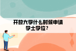 开放大学什么时候申请学士学位？