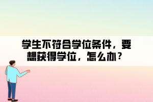 学生不符合学位条件，要想获得学位，怎么办？