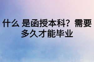 什么 是函授本科？需要多久才能毕业