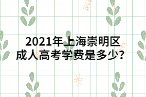 2021年上海崇明区成人高考学费是多少？