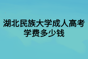 湖北民族大学成人高考学费多少钱