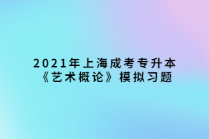 2021年上海成考专升本《艺术概论》模拟习题 (2)