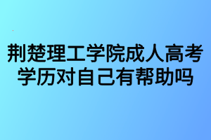 荆楚理工学院成人高考学历对自己有帮助吗