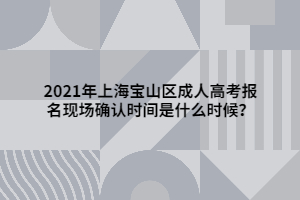 2021年上海宝山区成人高考报名现场确认时间是什么时候？