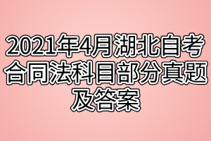 2021年4月湖北自考合同法科目部分真题及答案