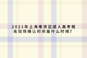 2021年上海奉贤区成人高考报名现场确认时间是什么时候？