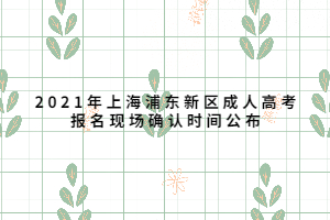 2021年上海浦东新区成人高考报名现场确认时间公布