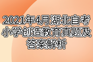 2021年4月湖北自考小学创造教育真题及答案解析