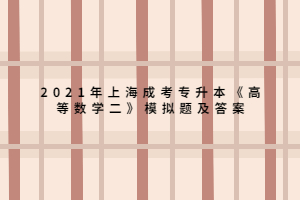 2021年上海成考专升本《高等数学二》模拟题及答案