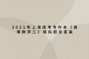 2021年上海成考专升本《高等数学二》模拟题及答案 (3)