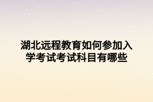 湖北远程教育如何参加入学考试考试科目有哪些